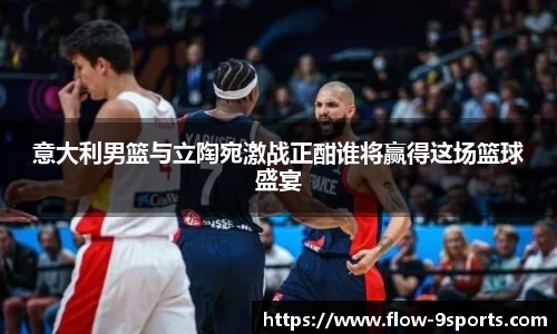 意大利男篮与立陶宛激战正酣谁将赢得这场篮球盛宴